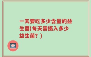 一天要吃多少含量的益生菌(每天需摄入多少益生菌？)
