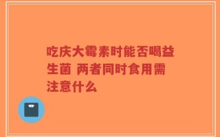吃庆大霉素时能否喝益生菌 两者同时食用需注意什么
