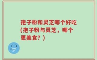 孢子粉和灵芝哪个好吃(孢子粉与灵芝，哪个更美食？)