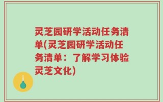 灵芝园研学活动任务清单(灵芝园研学活动任务清单：了解学习体验灵芝文化)