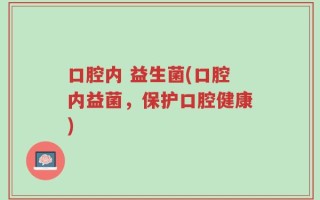 口腔内 益生菌(口腔内益菌，保护口腔健康)