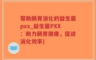 帮助肠胃消化的益生菌pxx_益生菌PXX：助力肠胃健康，促进消化效率)