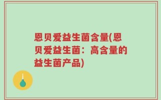 恩贝爱益生菌含量(恩贝爱益生菌：高含量的益生菌产品)