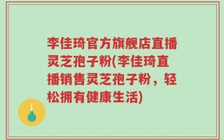 李佳琦官方旗舰店直播灵芝孢子粉(李佳琦直播销售灵芝孢子粉，轻松拥有健康生活)