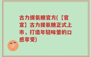 古力提氨糖官方(【官宣】古力提氨糖正式上市，打造年轻味蕾的口感享受)