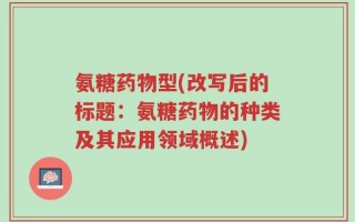 氨糖药物型(改写后的标题：氨糖药物的种类及其应用领域概述)