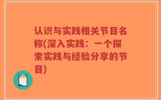 认识与实践相关节目名称(深入实践：一个探索实践与经验分享的节目)