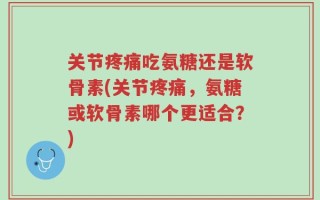 关节疼痛吃氨糖还是软骨素(关节疼痛，氨糖或软骨素哪个更适合？)