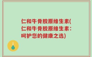 仁和牛骨胶原维生素(仁和牛骨胶原维生素：呵护您的健康之选)