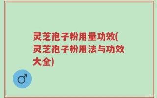 灵芝孢子粉用量功效(灵芝孢子粉用法与功效大全)