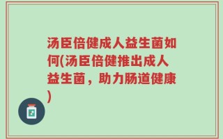 汤臣倍健成人益生菌如何(汤臣倍健推出成人益生菌，助力肠道健康)