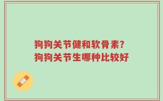 狗狗关节健和软骨素？狗狗关节生哪种比较好