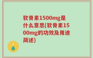 软骨素1500mg是什么意思(软骨素1500mg的功效及用途简述)