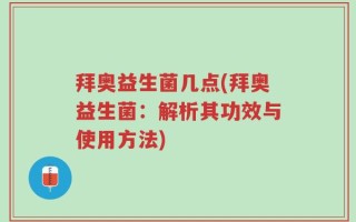 拜奥益生菌几点(拜奥益生菌：解析其功效与使用方法)