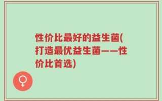 性价比最好的益生菌(打造最优益生菌——性价比首选)