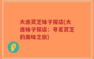 大连灵芝妹子探店(大连妹子探店：寻觅灵芝的美味之旅)