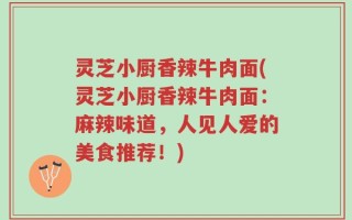 灵芝小厨香辣牛肉面(灵芝小厨香辣牛肉面：麻辣味道，人见人爱的美食推荐！)