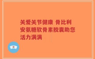 关爱关节健康 骨比利安氨糖软骨素胶囊助您活力满满