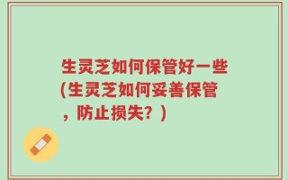 生灵芝如何保管好一些(生灵芝如何妥善保管，防止损失？)