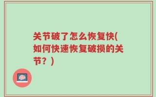 关节破了怎么恢复快(如何快速恢复破损的关节？)