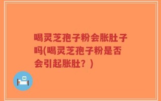 喝灵芝孢子粉会胀肚子吗(喝灵芝孢子粉是否会引起胀肚？)