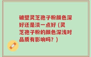 破壁灵芝孢子粉颜色深好还是淡一点好 (灵芝孢子粉的颜色深浅对品质有影响吗？)