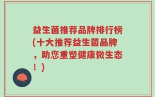 益生菌推荐品牌排行榜(十大推荐益生菌品牌，助您重塑健康微生态！)