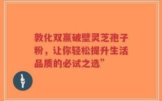 敦化双赢破壁灵芝孢子粉，让你轻松提升生活品质的必试之选”