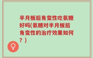 半月板后角变性吃氨糖好吗(氨糖对半月板后角变性的治疗效果如何？)