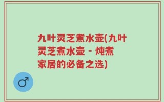 九叶灵芝煮水壶(九叶灵芝煮水壶 - 炖煮家居的必备之选)