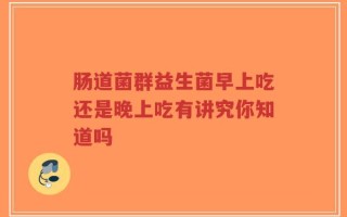 肠道菌群益生菌早上吃还是晚上吃有讲究你知道吗
