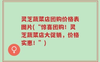 灵芝蔬菜店团购价格表图片(“惊喜团购！灵芝蔬菜店大促销，价格实惠！”)