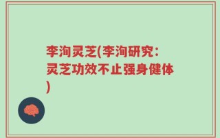 李洵灵芝(李洵研究：灵芝功效不止强身健体)