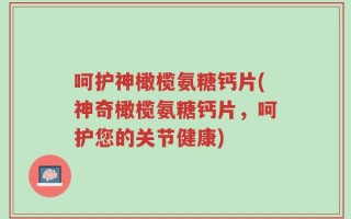 呵护神橄榄氨糖钙片(神奇橄榄氨糖钙片，呵护您的关节健康)
