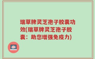 瑞草牌灵芝孢子胶囊功效(瑞草牌灵芝孢子胶囊：助您增强免疫力)