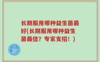 长期服用哪种益生菌最好(长期服用哪种益生菌最佳？专家支招！)