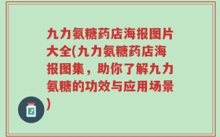 九力氨糖药店海报图片大全(九力氨糖药店海报图集，助你了解九力氨糖的功效与应用场景)