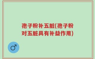 孢子粉补五脏(孢子粉对五脏具有补益作用)