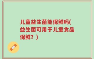 儿童益生菌能保鲜吗(益生菌可用于儿童食品保鲜？)