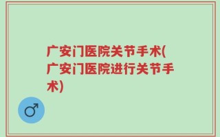 广安门医院关节手术(广安门医院进行关节手术)