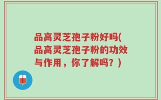 品高灵芝孢子粉好吗(品高灵芝孢子粉的功效与作用，你了解吗？)