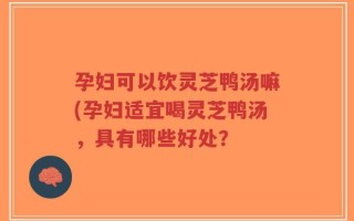 孕妇可以饮灵芝鸭汤嘛(孕妇适宜喝灵芝鸭汤，具有哪些好处？