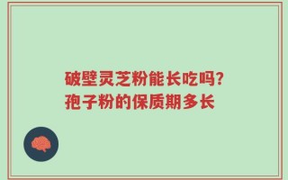 破壁灵芝粉能长吃吗？孢子粉的保质期多长