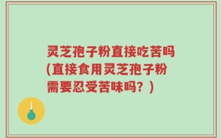 灵芝孢子粉直接吃苦吗(直接食用灵芝孢子粉需要忍受苦味吗？)