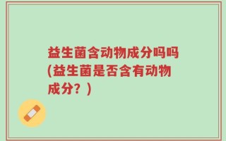 益生菌含动物成分吗吗(益生菌是否含有动物成分？)