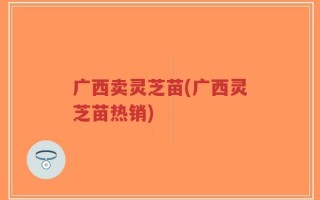 广西卖灵芝苗(广西灵芝苗热销)