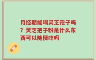 月经期能喝灵芝孢子吗？灵芝孢子粉是什么东西可以随便吃吗
