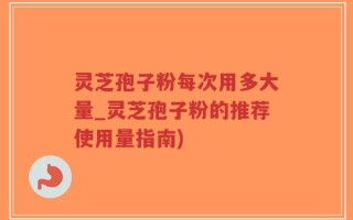 灵芝孢子粉每次用多大量_灵芝孢子粉的推荐使用量指南)