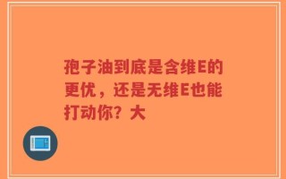 孢子油到底是含维E的更优，还是无维E也能打动你？大