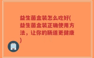 益生菌盒装怎么吃好(益生菌盒装正确使用方法，让你的肠道更健康)